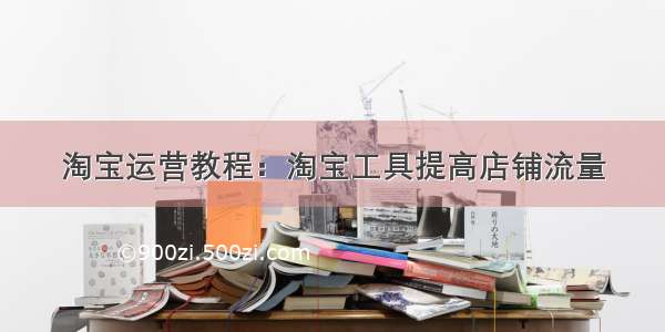 淘宝运营教程：淘宝工具提高店铺流量