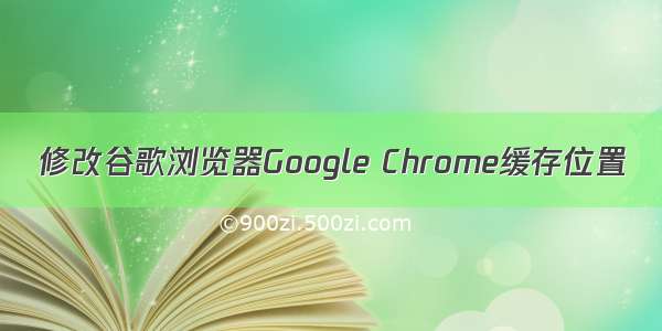 修改谷歌浏览器Google Chrome缓存位置