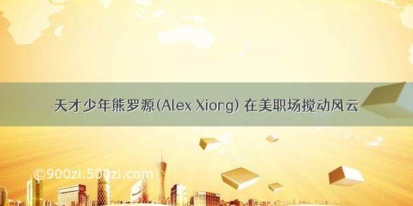 天才少年熊罗源(Alex Xiong) 在美职场搅动风云
