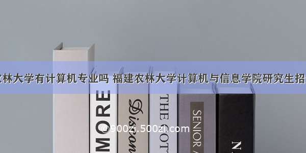 农林大学有计算机专业吗 福建农林大学计算机与信息学院研究生招生