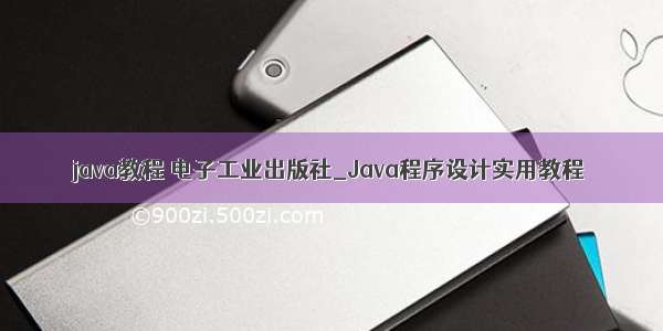 java教程 电子工业出版社_Java程序设计实用教程