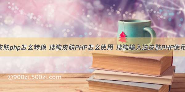 搜狗皮肤php怎么转换 搜狗皮肤PHP怎么使用 搜狗输入法皮肤PHP使用方法