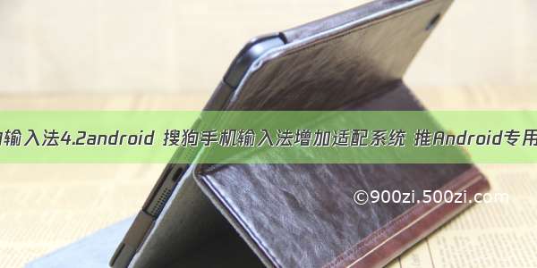 搜狗输入法4.2android 搜狗手机输入法增加适配系统 推Android专用版