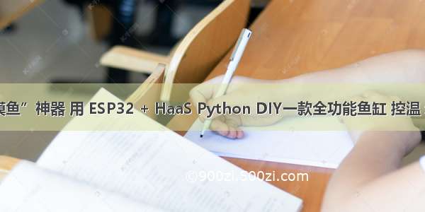 【毕设参考】“摸鱼”神器 用 ESP32 + HaaS Python DIY一款全功能鱼缸 控温 过滤 换水一键执行