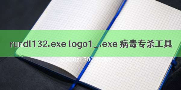 rundl132.exe logo1_.exe 病毒专杀工具