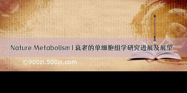 Nature Metabolism I 衰老的单细胞组学研究进展及展望