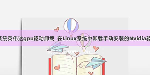 linux系统英伟达gpu驱动卸载_在Linux系统中卸载手动安装的Nvidia驱动程序