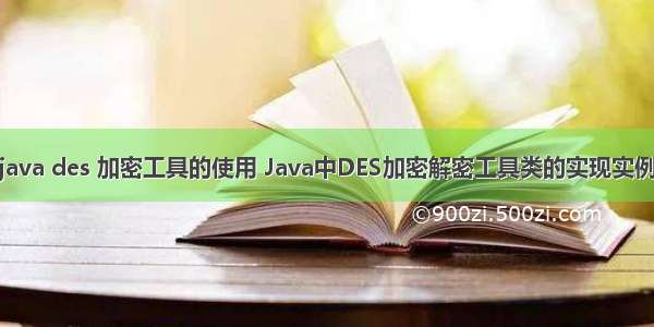 java des 加密工具的使用 Java中DES加密解密工具类的实现实例