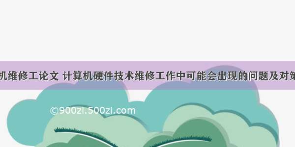 计算机维修工论文 计算机硬件技术维修工作中可能会出现的问题及对策论文