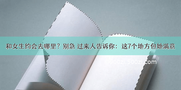 和女生约会去哪里？别急 过来人告诉你：这7个地方包她满意