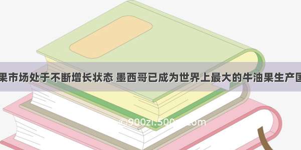 全球牛油果市场处于不断增长状态 墨西哥已成为世界上最大的牛油果生产国与出口国