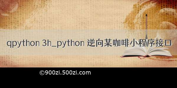 qpython 3h_python 逆向某咖啡小程序接口