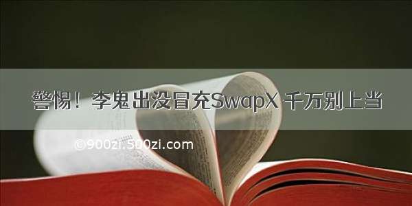 警惕！李鬼出没冒充SwapX 千万别上当