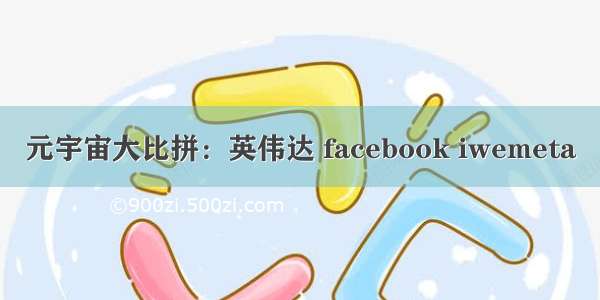 元宇宙大比拼：英伟达 facebook iwemeta