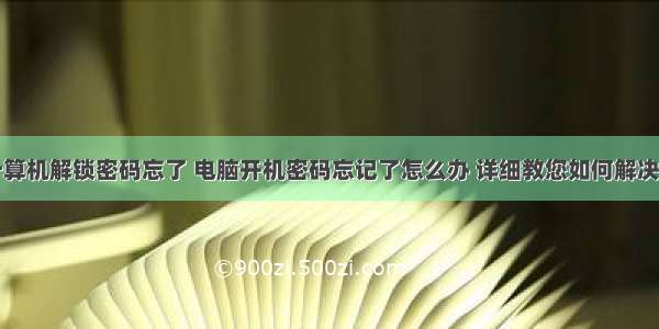 怎么样用计算机解锁密码忘了 电脑开机密码忘记了怎么办 详细教您如何解决忘记电脑开