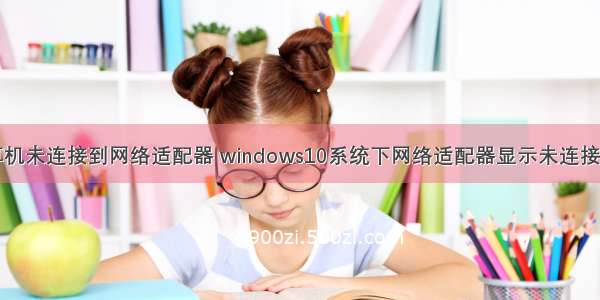 win10计算机未连接到网络适配器 windows10系统下网络适配器显示未连接如何解决...