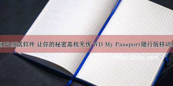 wd移动硬盘测试软件 让你的秘密高枕无忧 WD My Passport随行版移动硬盘评测