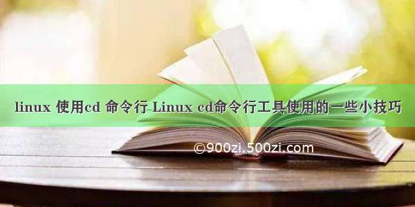 linux 使用cd 命令行 Linux cd命令行工具使用的一些小技巧