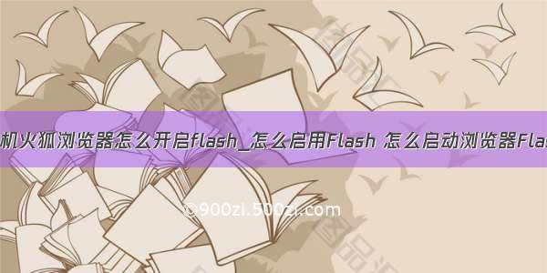 手机火狐浏览器怎么开启flash_怎么启用Flash 怎么启动浏览器Flash