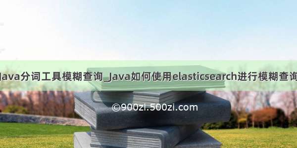 Java分词工具模糊查询_Java如何使用elasticsearch进行模糊查询