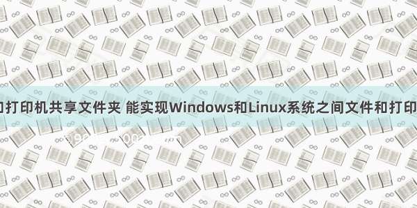 linux 文件和打印机共享文件夹 能实现Windows和Linux系统之间文件和打印机共享的Lin