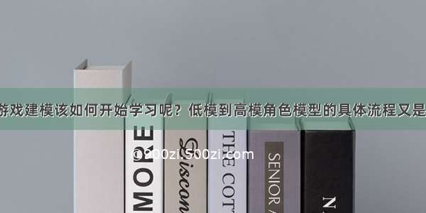 次世代游戏建模该如何开始学习呢？低模到高模角色模型的具体流程又是怎样的？