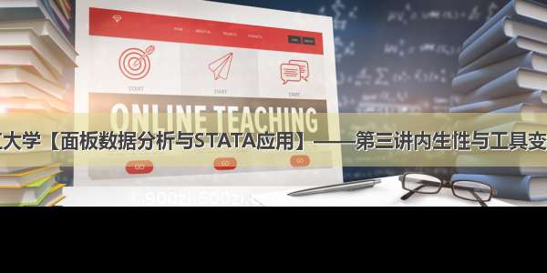 浙江大学【面板数据分析与STATA应用】——第三讲内生性与工具变量法