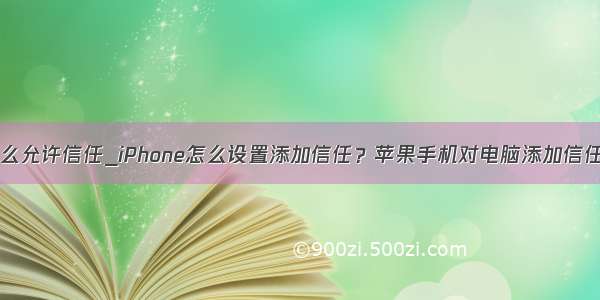 苹果手机怎么允许信任_iPhone怎么设置添加信任？苹果手机对电脑添加信任图文教程...