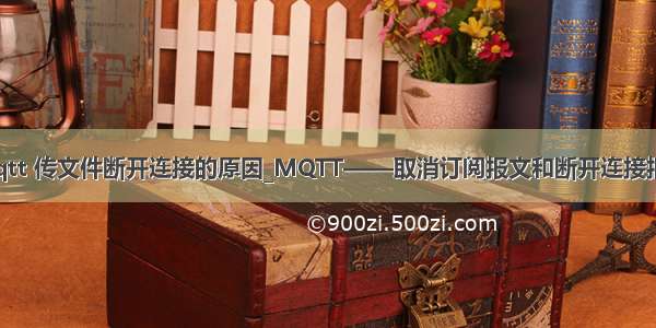 mqtt 传文件断开连接的原因_MQTT——取消订阅报文和断开连接报文