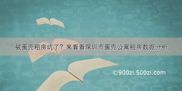 被蛋壳租房坑了？来看看深圳市蛋壳公寓租房数据分析