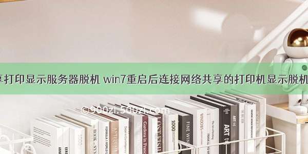 W7共享打印显示服务器脱机 win7重启后连接网络共享的打印机显示脱机怎么办