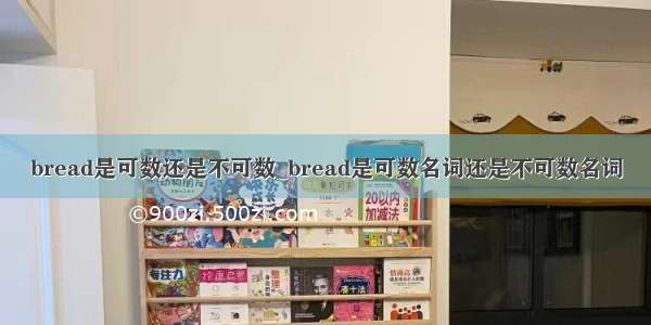 bread是可数还是不可数_bread是可数名词还是不可数名词