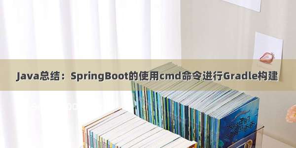 Java总结：SpringBoot的使用cmd命令进行Gradle构建