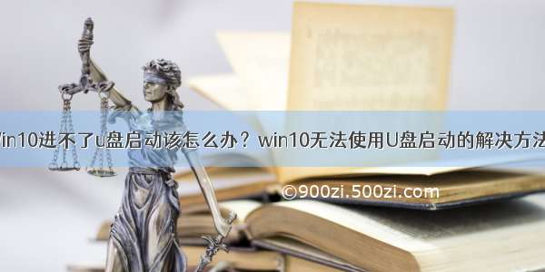 Win10进不了u盘启动该怎么办？win10无法使用U盘启动的解决方法！