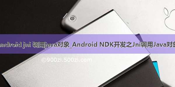 android jni 调用java对象_Android NDK开发之Jni调用Java对象