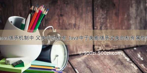 在java继承机制中 父类中的私有_Java中子类能继承父类的私有属性吗？