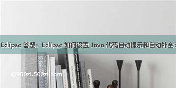 Eclipse 答疑：Eclipse 如何设置 Java 代码自动提示和自动补全？