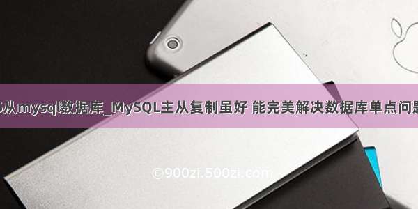1主5从mysql数据库_MySQL主从复制虽好 能完美解决数据库单点问题吗？