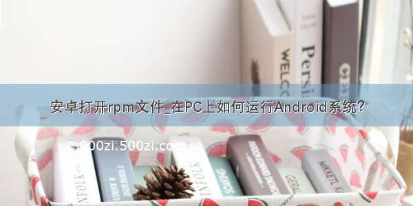 安卓打开rpm文件_在PC上如何运行Android系统？