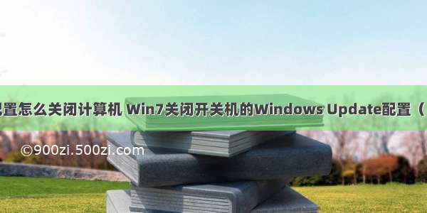 开机更新配置怎么关闭计算机 Win7关闭开关机的Windows Update配置（）制作方法