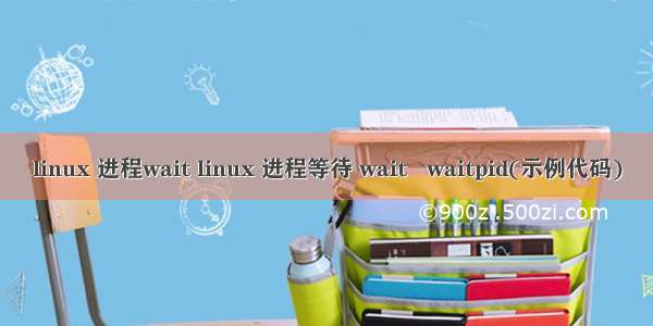 linux 进程wait linux 进程等待 wait   waitpid(示例代码)