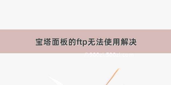 宝塔面板的ftp无法使用解决