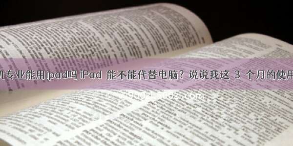 计算机专业能用ipad吗 iPad 能不能代替电脑？说说我这 3 个月的使用体验