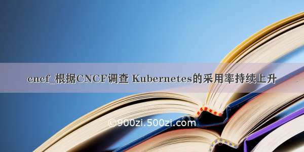 cncf_根据CNCF调查 Kubernetes的采用率持续上升