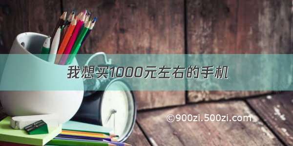 我想买1000元左右的手机