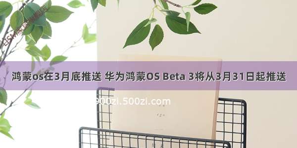 鸿蒙os在3月底推送 华为鸿蒙OS Beta 3将从3月31日起推送