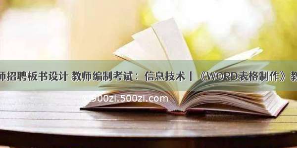 计算机教师招聘板书设计 教师编制考试：信息技术丨《WORD表格制作》教案设计...