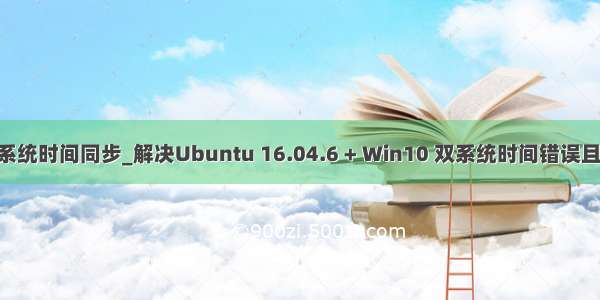ubuntu双系统时间同步_解决Ubuntu 16.04.6 + Win10 双系统时间错误且不一致问题