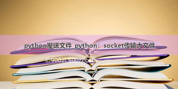 python发送文件_python：socket传输大文件