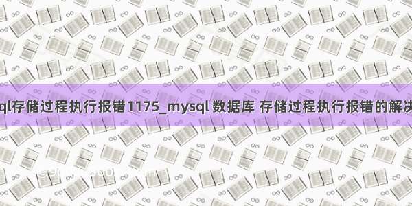 mysql存储过程执行报错1175_mysql 数据库 存储过程执行报错的解决办法